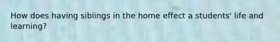 How does having siblings in the home effect a students' life and learning?