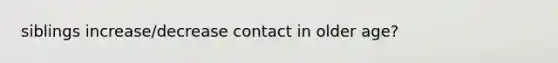 siblings increase/decrease contact in older age?