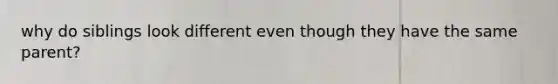 why do siblings look different even though they have the same parent?