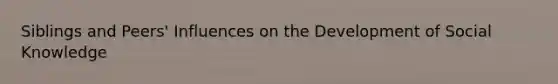 Siblings and Peers' Influences on the Development of Social Knowledge