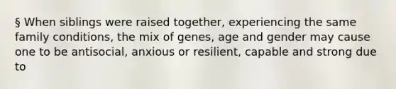 § When siblings were raised together, experiencing the same family conditions, the mix of genes, age and gender may cause one to be antisocial, anxious or resilient, capable and strong due to