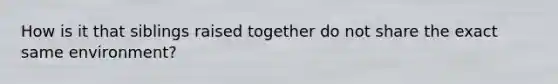 How is it that siblings raised together do not share the exact same environment?