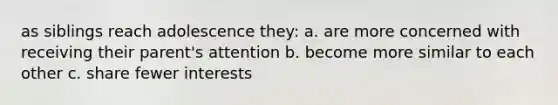 as siblings reach adolescence they: a. are more concerned with receiving their parent's attention b. become more similar to each other c. share fewer interests