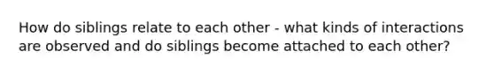 How do siblings relate to each other - what kinds of interactions are observed and do siblings become attached to each other?