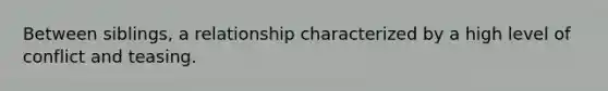 Between siblings, a relationship characterized by a high level of conflict and teasing.