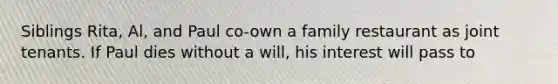 Siblings Rita, Al, and Paul co-own a family restaurant as joint tenants. If Paul dies without a will, his interest will pass to