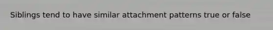 Siblings tend to have similar attachment patterns true or false