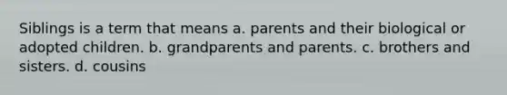 Siblings is a term that means a. parents and their biological or adopted children. b. grandparents and parents. c. brothers and sisters. d. cousins