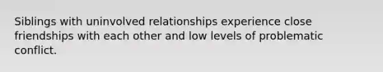 Siblings with uninvolved relationships experience close friendships with each other and low levels of problematic conflict.