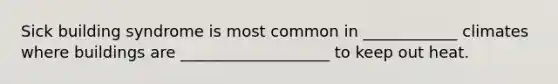 Sick building syndrome is most common in ____________ climates where buildings are ___________________ to keep out heat.