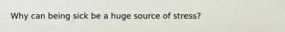Why can being sick be a huge source of stress?