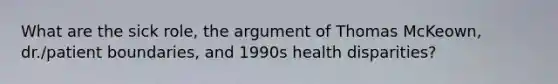 What are the sick role, the argument of Thomas McKeown, dr./patient boundaries, and 1990s health disparities?