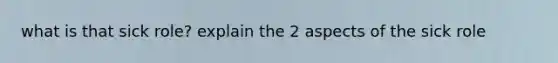 what is that sick role? explain the 2 aspects of the sick role