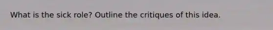 What is the sick role? Outline the critiques of this idea.