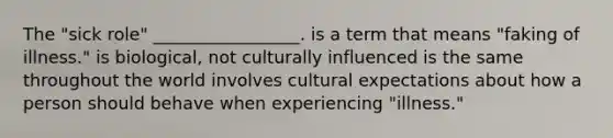 The "sick role" _________________. is a term that means "faking of illness." is biological, not culturally influenced is the same throughout the world involves cultural expectations about how a person should behave when experiencing "illness."