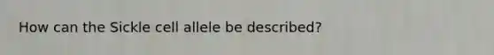 How can the Sickle cell allele be described?