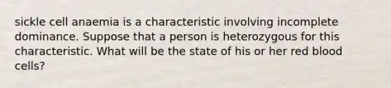 sickle cell anaemia is a characteristic involving incomplete dominance. Suppose that a person is heterozygous for this characteristic. What will be the state of his or her red blood cells?