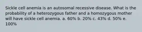 Sickle cell anemia is an autosomal recessive disease. What is the probability of a heterozygous father and a homozygous mother will have sickle cell anemia. a. 60% b. 20% c. 43% d. 50% e. 100%