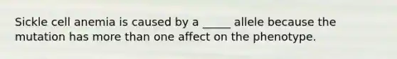 Sickle cell anemia is caused by a _____ allele because the mutation has more than one affect on the phenotype.