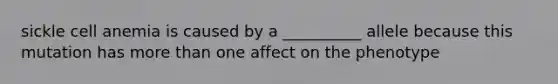 sickle cell anemia is caused by a __________ allele because this mutation has <a href='https://www.questionai.com/knowledge/keWHlEPx42-more-than' class='anchor-knowledge'>more than</a> one affect on the phenotype