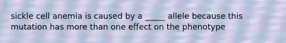 sickle cell anemia is caused by a _____ allele because this mutation has more than one effect on the phenotype