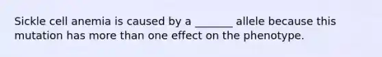 Sickle cell anemia is caused by a _______ allele because this mutation has more than one effect on the phenotype.