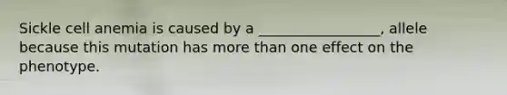 Sickle cell anemia is caused by a _________________, allele because this mutation has <a href='https://www.questionai.com/knowledge/keWHlEPx42-more-than' class='anchor-knowledge'>more than</a> one effect on the phenotype.