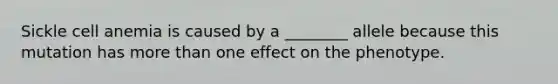 Sickle cell anemia is caused by a ________ allele because this mutation has more than one effect on the phenotype.