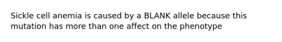 Sickle cell anemia is caused by a BLANK allele because this mutation has more than one affect on the phenotype