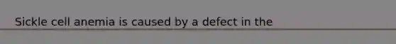 Sickle cell anemia is caused by a defect in the