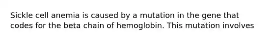 Sickle cell anemia is caused by a mutation in the gene that codes for the beta chain of hemoglobin. This mutation involves