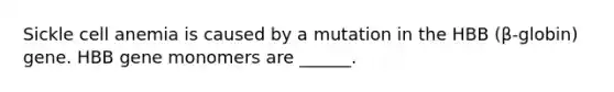 Sickle cell anemia is caused by a mutation in the HBB (β-globin) gene. HBB gene monomers are ______.