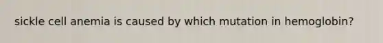 sickle cell anemia is caused by which mutation in hemoglobin?