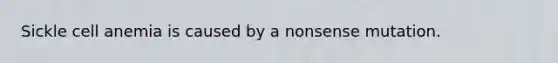 Sickle cell anemia is caused by a nonsense mutation.