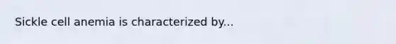 Sickle cell anemia is characterized by...