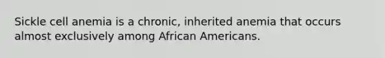 Sickle cell anemia is a chronic, inherited anemia that occurs almost exclusively among African Americans.