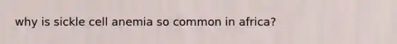 why is sickle cell anemia so common in africa?