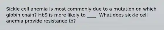 Sickle cell anemia is most commonly due to a mutation on which globin chain? HbS is more likely to ____. What does sickle cell anemia provide resistance to?