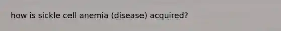 how is sickle cell anemia (disease) acquired?