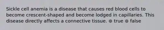 Sickle cell anemia is a disease that causes red blood cells to become crescent-shaped and become lodged in capillaries. This disease directly affects a connective tissue. ⊚ true ⊚ false
