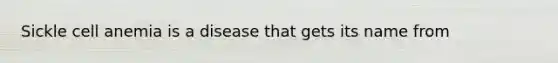 Sickle cell anemia is a disease that gets its name from