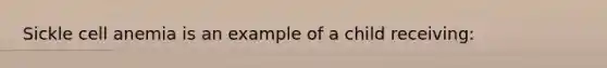 Sickle cell anemia is an example of a child receiving: