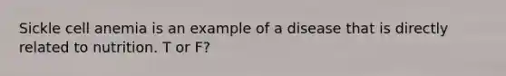 Sickle cell anemia is an example of a disease that is directly related to nutrition. T or F?