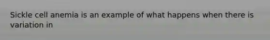 Sickle cell anemia is an example of what happens when there is variation in