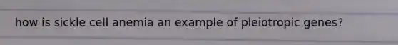 how is sickle cell anemia an example of pleiotropic genes?