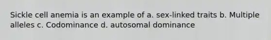 Sickle cell anemia is an example of a. sex-linked traits b. Multiple alleles c. Codominance d. autosomal dominance