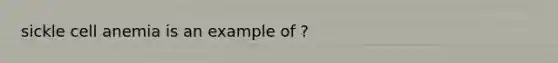 sickle cell anemia is an example of ?