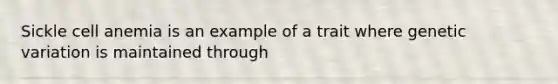 Sickle cell anemia is an example of a trait where genetic variation is maintained through
