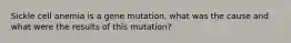 Sickle cell anemia is a gene mutation, what was the cause and what were the results of this mutation?