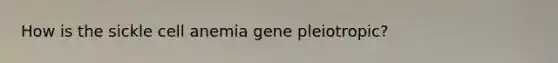 How is the sickle cell anemia gene pleiotropic?